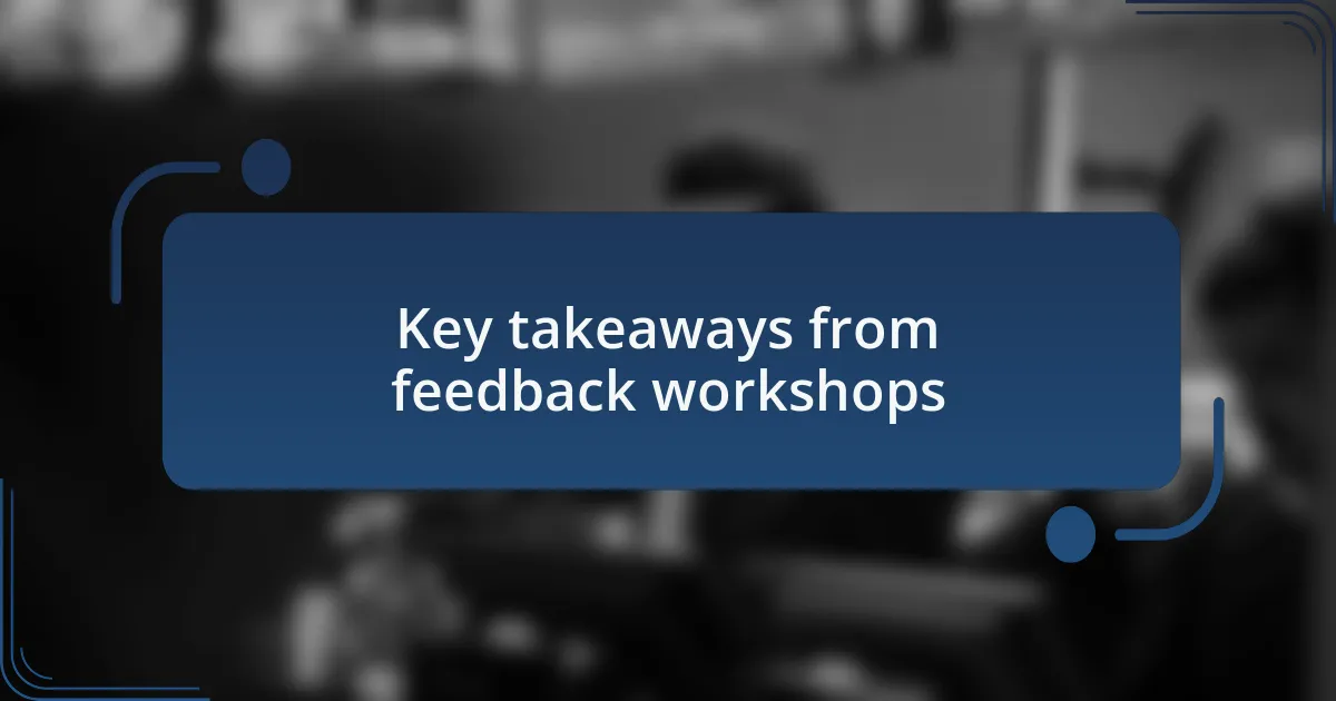 Key takeaways from feedback workshops