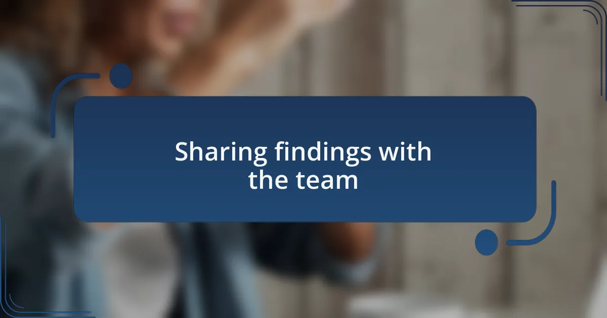 Sharing findings with the team